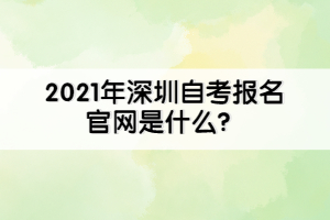 2021年深圳自考報名官網(wǎng)是什么？