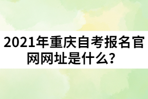 2021年重慶自考報名官網(wǎng)網(wǎng)址是什么？