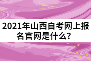 2021年山西自考網(wǎng)上報(bào)名官網(wǎng)是什么？