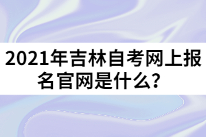 2021年吉林自考網(wǎng)上報(bào)名官網(wǎng)是什么？