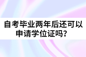 自考畢業(yè)兩年后還可以申請(qǐng)學(xué)位證嗎？