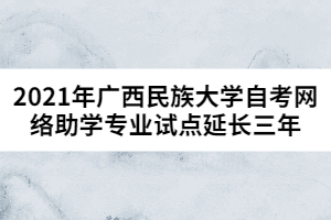 2021年廣西民族大學自考網(wǎng)絡(luò)助學專業(yè)試點延長三年