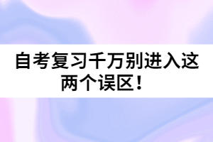 自考復(fù)習(xí)千萬別進(jìn)入這兩個(gè)誤區(qū)！