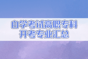 2021年高等教育自學(xué)考試開(kāi)考專(zhuān)業(yè)匯總（高職專(zhuān)科）