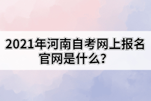 2021年河南自考網(wǎng)上報名官網(wǎng)是什么？