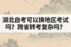 湖北自考可以換地區(qū)考試嗎？跨省轉(zhuǎn)考復(fù)雜嗎？