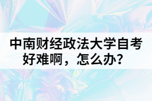 中南財經(jīng)政法大學(xué)自考好難啊，怎么辦？