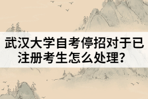 武漢大學自考停招對于已注冊考生怎么處理？