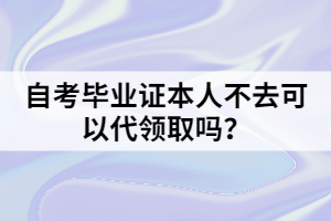 自考畢業(yè)證本人不去可以代領(lǐng)取嗎？