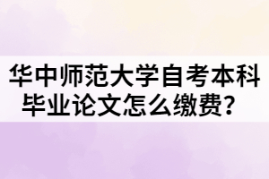華中師范大學(xué)自考本科畢業(yè)論文怎么繳費(fèi)？