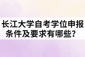 長(zhǎng)江大學(xué)自考學(xué)位申報(bào)條件及要求有哪些？