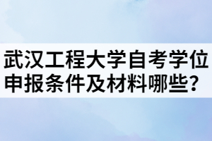 武漢工程大學自考學位申報條件及材料哪些？