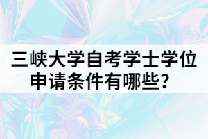 三峽大學(xué)自考學(xué)士學(xué)位申請(qǐng)條件有哪些？