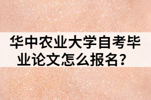 華中農(nóng)業(yè)大學(xué)自考畢業(yè)論文怎么報(bào)名？