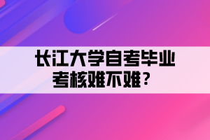 長江大學(xué)自考畢業(yè)考核難不難？