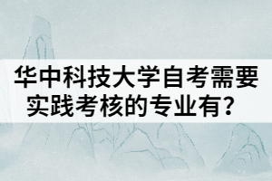華中科技大學自考需要實踐考核的專業(yè)有？