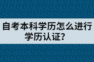 自考本科學歷怎么進行學歷認證？