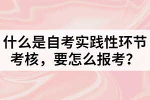 什么是自考實(shí)踐性環(huán)節(jié)考核，要怎么報(bào)考？