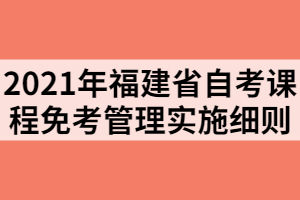 2021年福建省自考課程免考管理實施細則