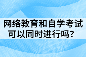 網(wǎng)絡(luò)教育和自學(xué)考試可以同時(shí)進(jìn)行嗎？