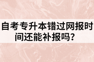 自考專升本錯過網(wǎng)報時間還能補(bǔ)報嗎？
