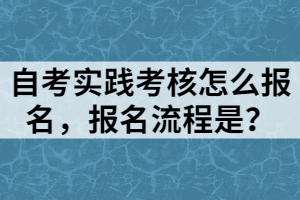 自考實(shí)踐考核怎么報(bào)名，報(bào)名流程是？