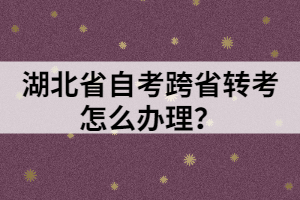 湖北省自考跨省轉(zhuǎn)考怎么辦理？
