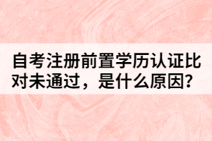 自考注冊前置學歷認證比對未通過，是什么原因？