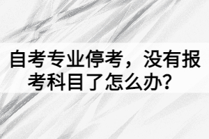 自考專業(yè)?？迹瑳]有報考科目了怎么辦？
