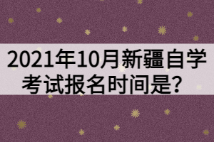 2021年10月新疆自學考試報名時間是？