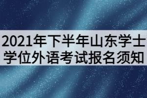 2021年下半年山東學(xué)士學(xué)位外語(yǔ)考試報(bào)名須知