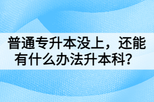 普通專升本沒上，還能有什么辦法升本科？