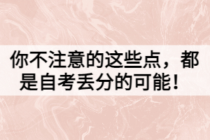 你不注意的這些點(diǎn)，都是自考丟分的可能！
