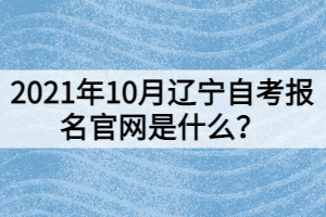 2021年10月遼寧自考報名官網是什么？