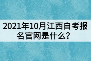 2021年10月江西自考報名官網是什么？