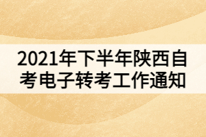 2021年下半年陜西自考電子轉考工作通知