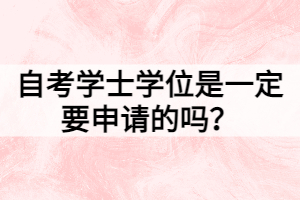 自考學(xué)士學(xué)位是一定要申請的嗎？