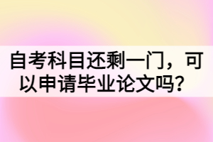 自考科目還剩一門(mén)，可以申請(qǐng)畢業(yè)論文嗎？