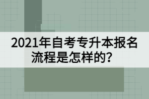 2021年自考專升本報(bào)名流程是怎樣的？