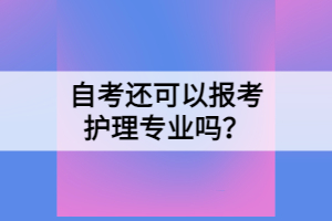 自考還可以報考護理專業(yè)嗎？