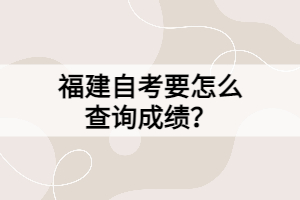 福建自考要怎么查詢成績？