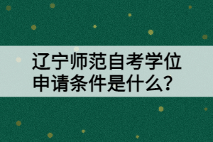 遼寧師范自考學(xué)位申請(qǐng)條件是什么？