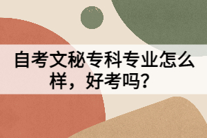 自考文秘?？茖I(yè)怎么樣，好考嗎？