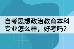 自考思想政治教育本科專業(yè)怎么樣，好考嗎？