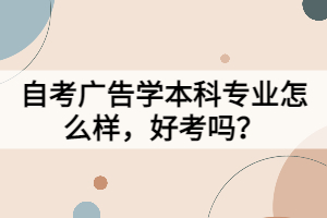 自考廣告學(xué)本科專業(yè)怎么樣，好考嗎？