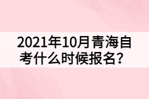 2021年10月青海自考什么時候報名？