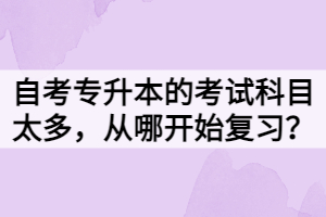 自考專(zhuān)升本的考試科目太多，從哪開(kāi)始復(fù)習(xí)？