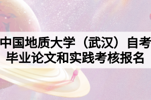 中國地質(zhì)大學(xué)（武漢）自考畢業(yè)論文和實(shí)踐考核報(bào)名