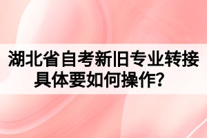 湖北省自考新舊專業(yè)轉(zhuǎn)接具體要如何操作？