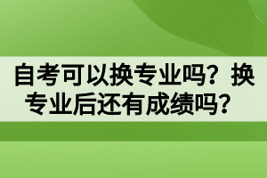 自考可以換專業(yè)嗎？換專業(yè)后還有成績嗎？